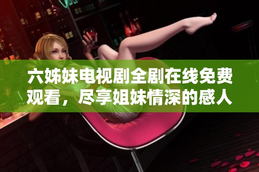 六姊妹电视剧全剧在线免费观看，尽享姐妹情深的感人故事