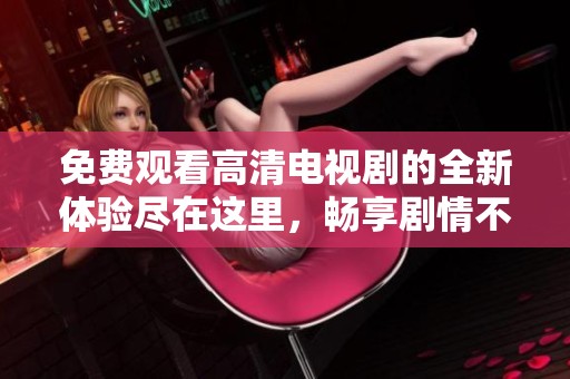 免费观看高清电视剧的全新体验尽在这里，畅享剧情不再等待