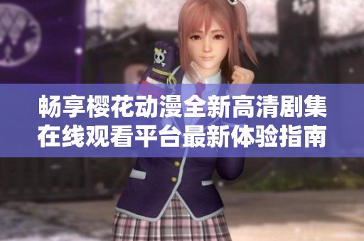 畅享樱花动漫全新高清剧集在线观看平台最新体验指南