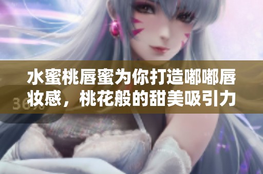 水蜜桃唇蜜为你打造嘟嘟唇妆感，桃花般的甜美吸引力