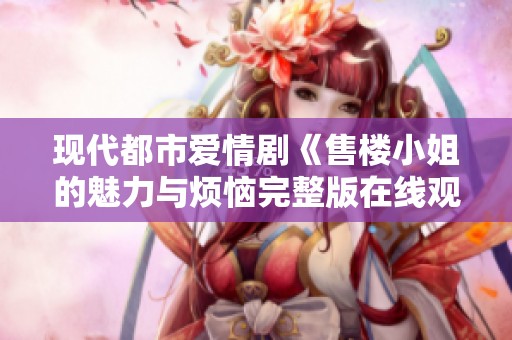 现代都市爱情剧《售楼小姐的魅力与烦恼完整版在线观看》