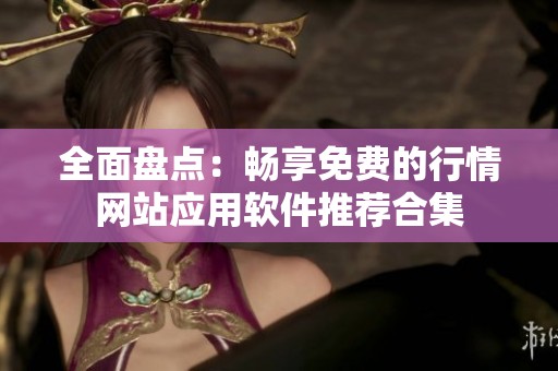 全面盘点：畅享免费的行情网站应用软件推荐合集