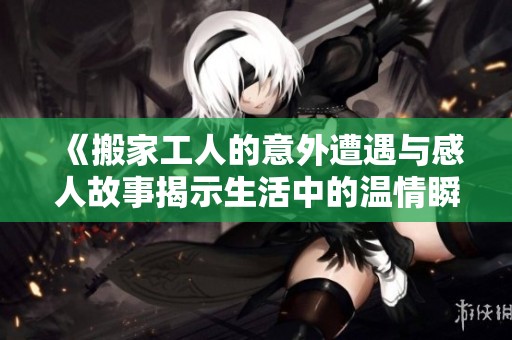 《搬家工人的意外遭遇与感人故事揭示生活中的温情瞬间》