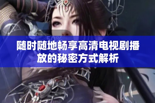 随时随地畅享高清电视剧播放的秘密方式解析