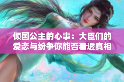 倾国公主的心事：大臣们的爱恋与纷争你能否看透真相