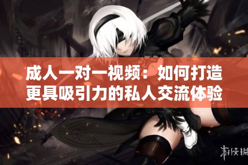 成人一对一视频：如何打造更具吸引力的私人交流体验
