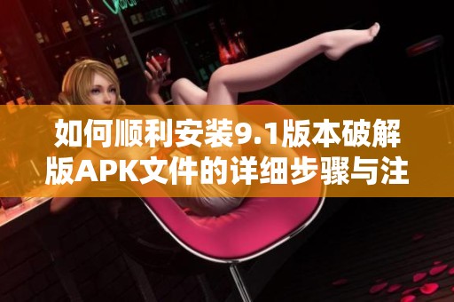 如何顺利安装9.1版本破解版APK文件的详细步骤与注意事项