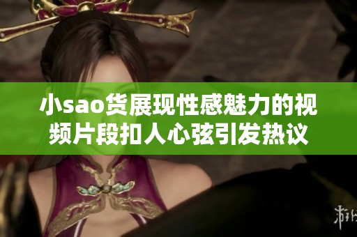 小sao货展现性感魅力的视频片段扣人心弦引发热议
