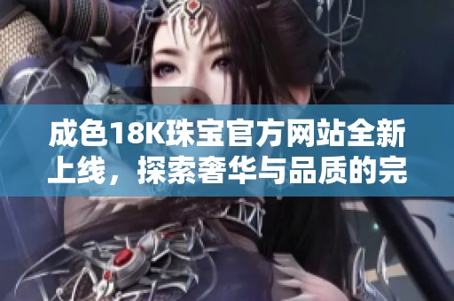 成色18K珠宝官方网站全新上线，探索奢华与品质的完美结合