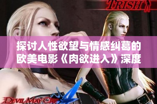 探讨人性欲望与情感纠葛的欧美电影《肉欲进入》深度解析