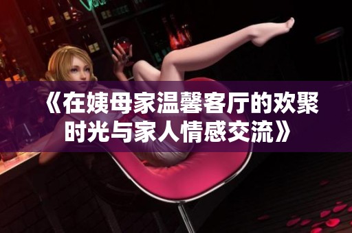《在姨母家温馨客厅的欢聚时光与家人情感交流》