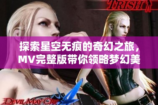 探索星空无痕的奇幻之旅，MV完整版带你领略梦幻美景