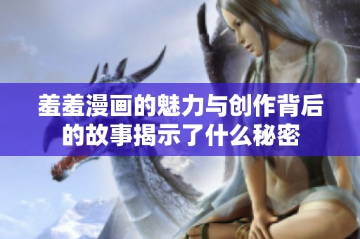 羞羞漫画的魅力与创作背后的故事揭示了什么秘密