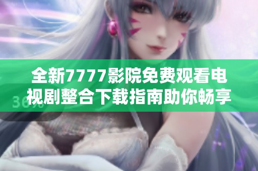 全新7777影院免费观看电视剧整合下载指南助你畅享影视盛宴