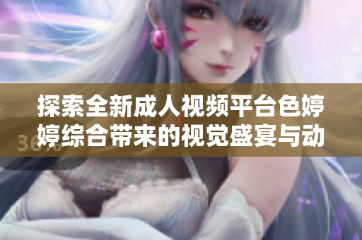 探索全新成人视频平台色婷婷综合带来的视觉盛宴与动感体验