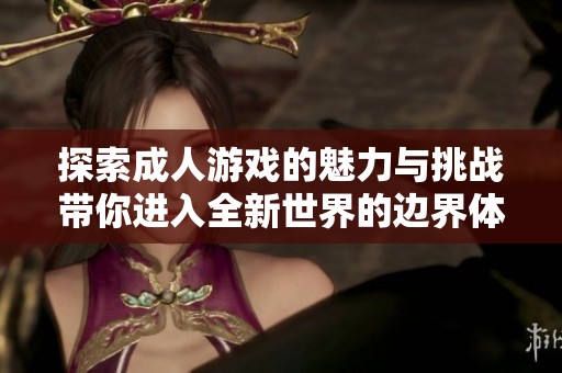 探索成人游戏的魅力与挑战带你进入全新世界的边界体验
