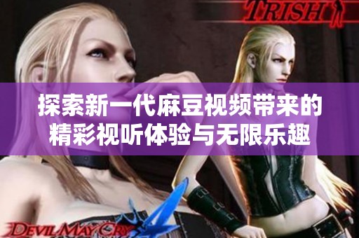 探索新一代麻豆视频带来的精彩视听体验与无限乐趣