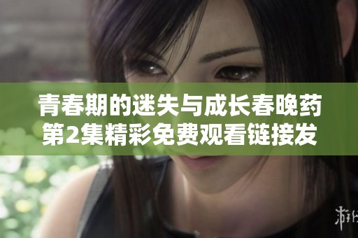 青春期的迷失与成长春晚药第2集精彩免费观看链接发布