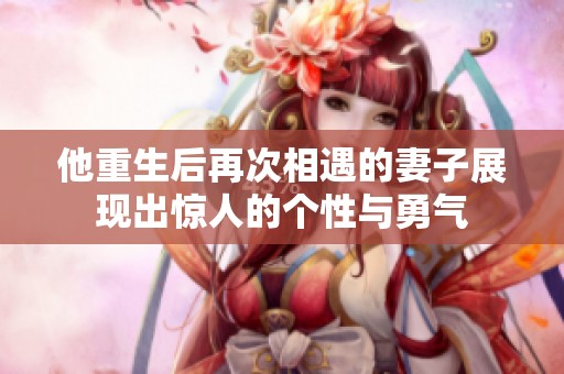 他重生后再次相遇的妻子展现出惊人的个性与勇气