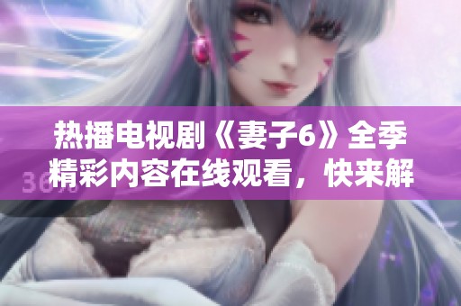 热播电视剧《妻子6》全季精彩内容在线观看，快来解析剧情吧！
