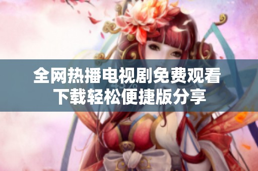 全网热播电视剧免费观看 下载轻松便捷版分享