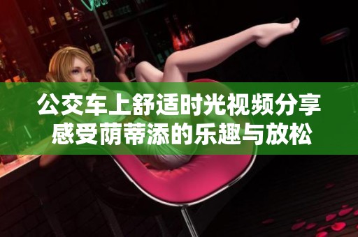 公交车上舒适时光视频分享 感受荫蒂添的乐趣与放松