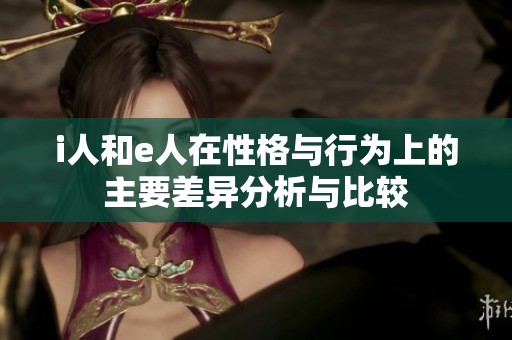 i人和e人在性格与行为上的主要差异分析与比较