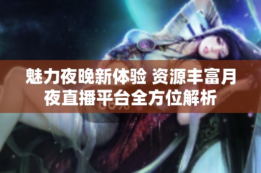 魅力夜晚新体验 资源丰富月夜直播平台全方位解析