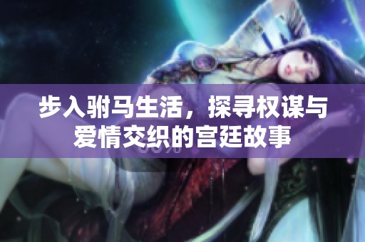 步入驸马生活，探寻权谋与爱情交织的宫廷故事