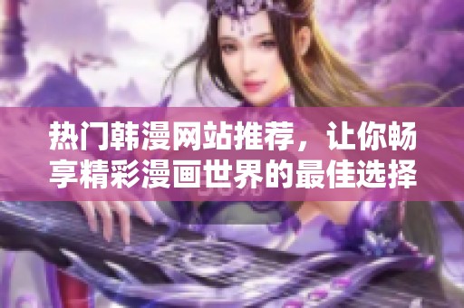 热门韩漫网站推荐，让你畅享精彩漫画世界的最佳选择