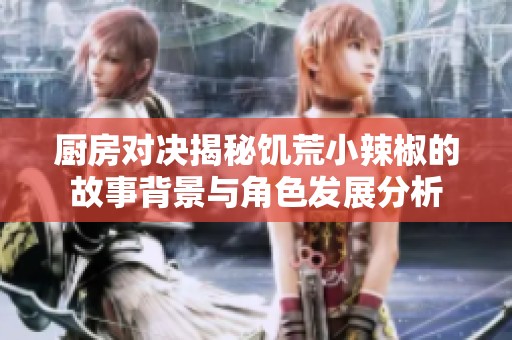 厨房对决揭秘饥荒小辣椒的故事背景与角色发展分析