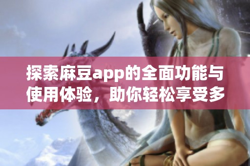 探索麻豆app的全面功能与使用体验，助你轻松享受多元内容