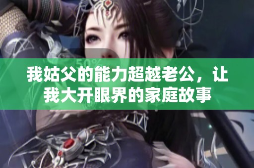 我姑父的能力超越老公，让我大开眼界的家庭故事