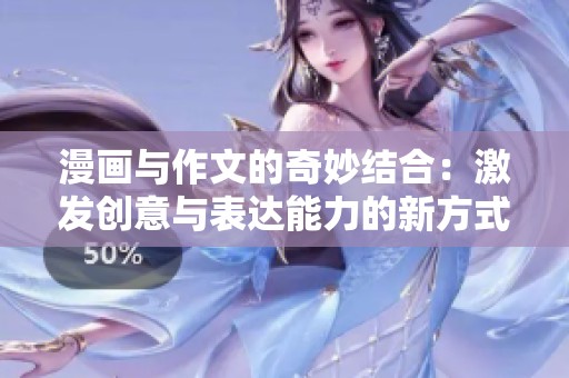 漫画与作文的奇妙结合：激发创意与表达能力的新方式