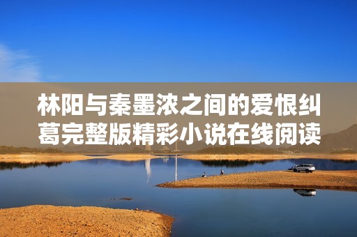 林阳与秦墨浓之间的爱恨纠葛完整版精彩小说在线阅读