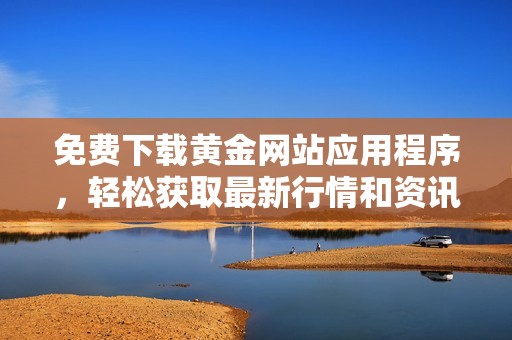 免费下载黄金网站应用程序，轻松获取最新行情和资讯