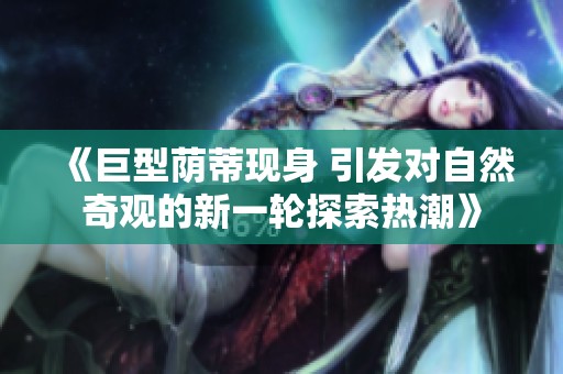 《巨型荫蒂现身 引发对自然奇观的新一轮探索热潮》