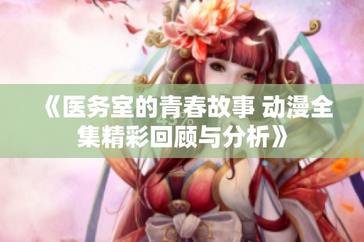 《医务室的青春故事 动漫全集精彩回顾与分析》