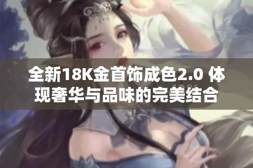 全新18K金首饰成色2.0 体现奢华与品味的完美结合