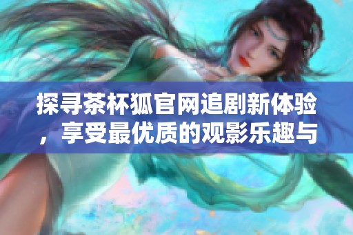 探寻茶杯狐官网追剧新体验，享受最优质的观影乐趣与精彩内容