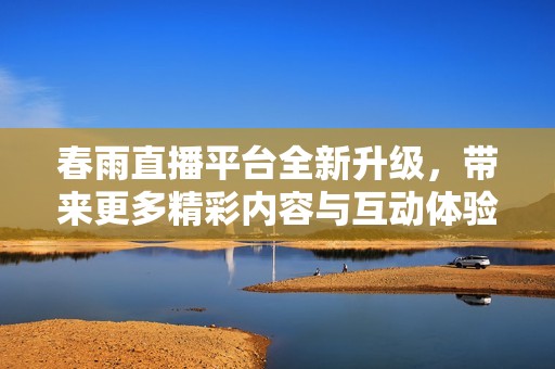 春雨直播平台全新升级，带来更多精彩内容与互动体验