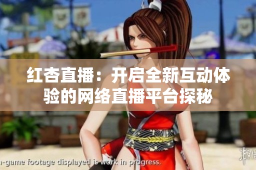 红杏直播：开启全新互动体验的网络直播平台探秘