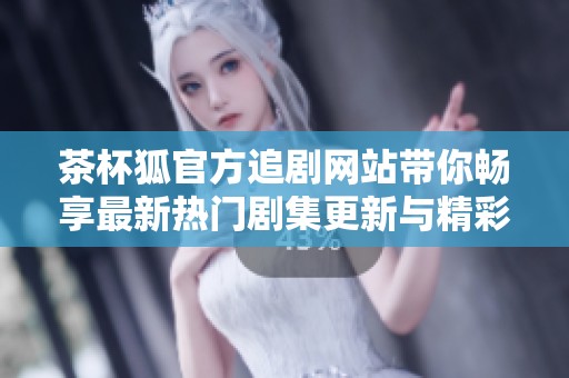 茶杯狐官方追剧网站带你畅享最新热门剧集更新与精彩内容