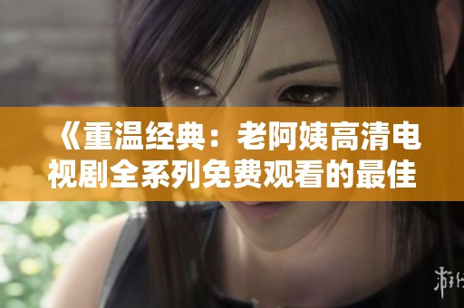 《重温经典：老阿姨高清电视剧全系列免费观看的最佳途径》