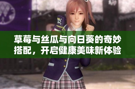 草莓与丝瓜与向日葵的奇妙搭配，开启健康美味新体验