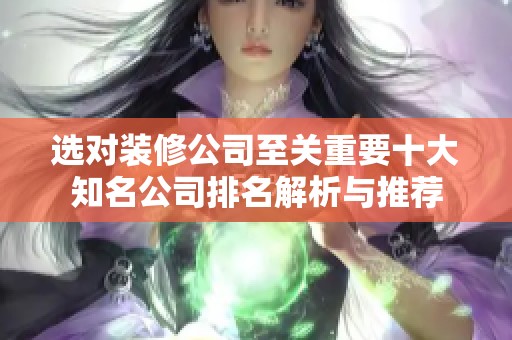 选对装修公司至关重要十大知名公司排名解析与推荐