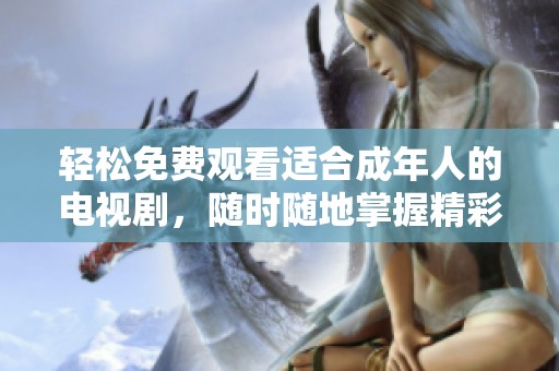 轻松免费观看适合成年人的电视剧，随时随地掌握精彩剧情