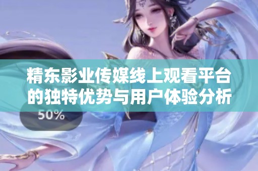 精东影业传媒线上观看平台的独特优势与用户体验分析 