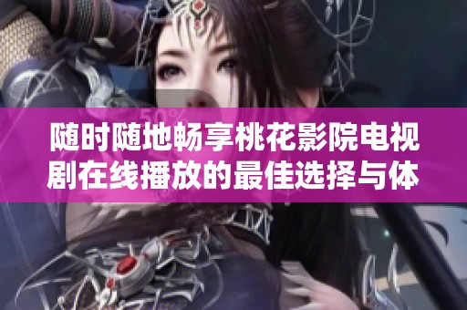 随时随地畅享桃花影院电视剧在线播放的最佳选择与体验