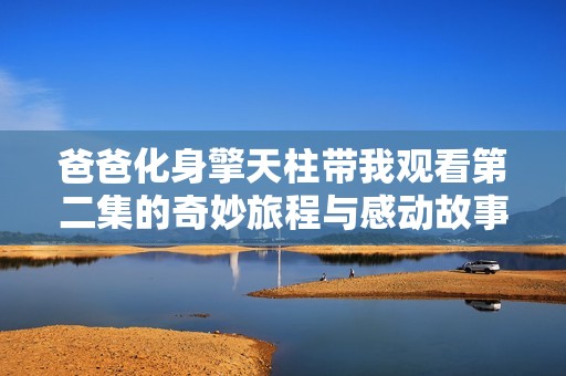 爸爸化身擎天柱带我观看第二集的奇妙旅程与感动故事
